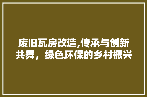废旧瓦房改造,传承与创新共舞，绿色环保的乡村振兴之路