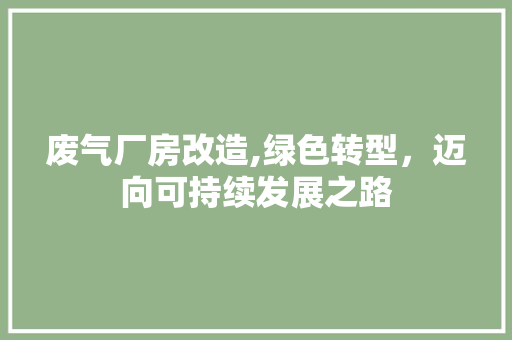 废气厂房改造,绿色转型，迈向可持续发展之路