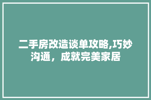 二手房改造谈单攻略,巧妙沟通，成就完美家居