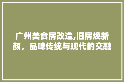 广州美食房改造,旧房焕新颜，品味传统与现代的交融