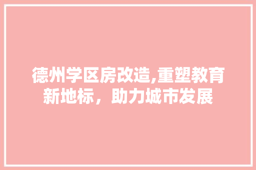 德州学区房改造,重塑教育新地标，助力城市发展