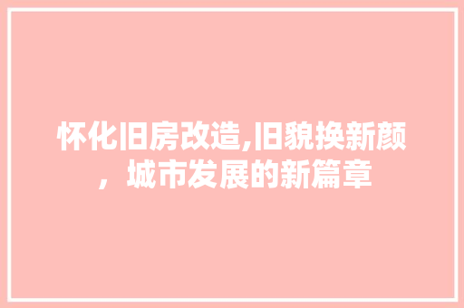 怀化旧房改造,旧貌换新颜，城市发展的新篇章