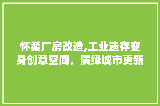 怀柔厂房改造,工业遗存变身创意空间，演绎城市更新新篇章