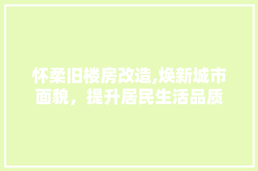 怀柔旧楼房改造,焕新城市面貌，提升居民生活品质