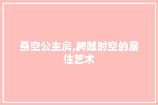 悬空公主房,跨越时空的居住艺术