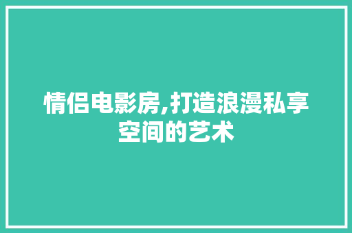 情侣电影房,打造浪漫私享空间的艺术