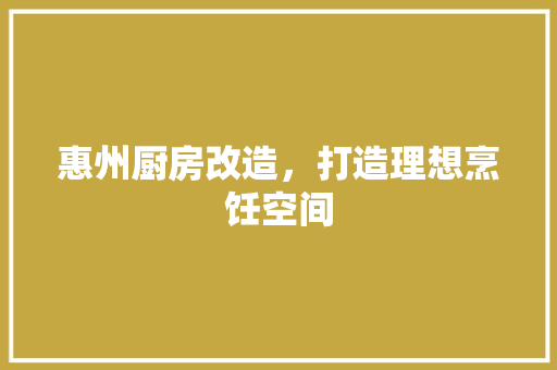 惠州厨房改造，打造理想烹饪空间