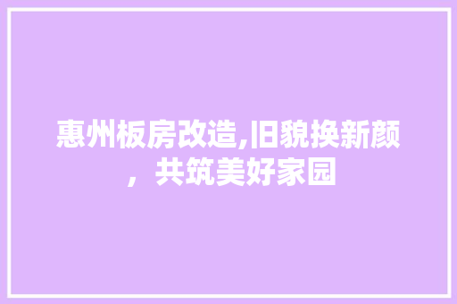 惠州板房改造,旧貌换新颜，共筑美好家园