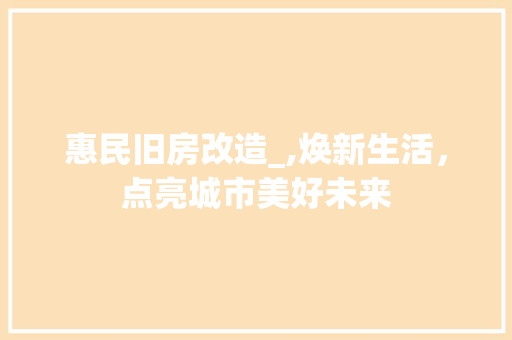 惠民旧房改造_,焕新生活，点亮城市美好未来