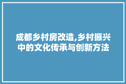 成都乡村房改造,乡村振兴中的文化传承与创新方法