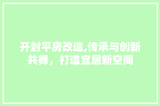 开封平房改造,传承与创新共舞，打造宜居新空间