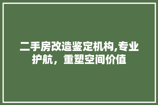 二手房改造鉴定机构,专业护航，重塑空间价值