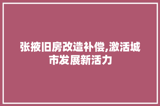 张掖旧房改造补偿,激活城市发展新活力