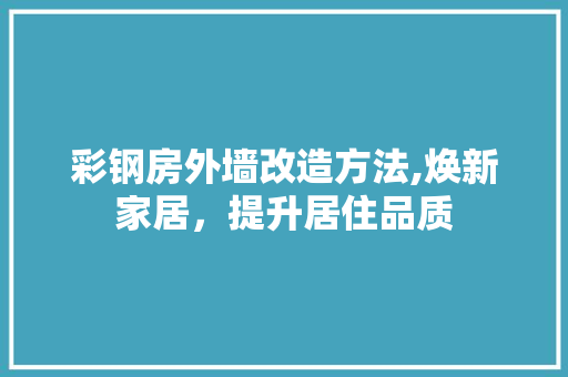 彩钢房外墙改造方法,焕新家居，提升居住品质