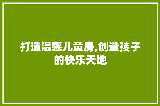 打造温馨儿童房,创造孩子的快乐天地