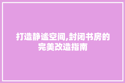 打造静谧空间,封闭书房的完美改造指南