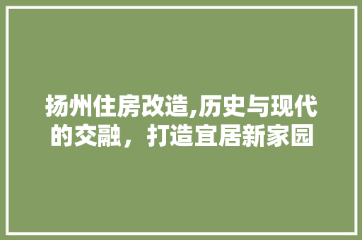 扬州住房改造,历史与现代的交融，打造宜居新家园