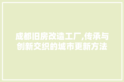 成都旧房改造工厂,传承与创新交织的城市更新方法