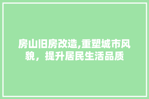 房山旧房改造,重塑城市风貌，提升居民生活品质
