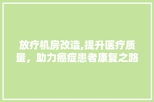 放疗机房改造,提升医疗质量，助力癌症患者康复之路
