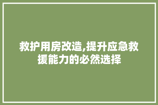 救护用房改造,提升应急救援能力的必然选择