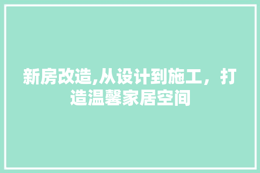 新房改造,从设计到施工，打造温馨家居空间