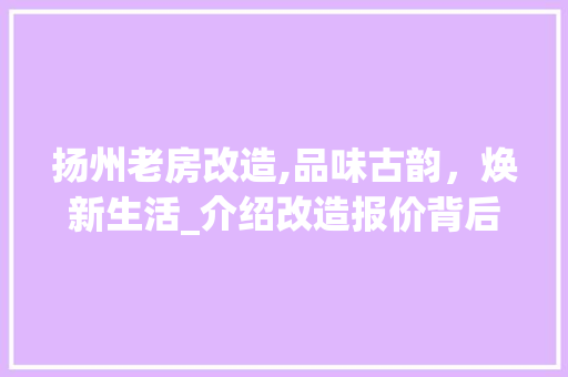扬州老房改造,品味古韵，焕新生活_介绍改造报价背后的价值