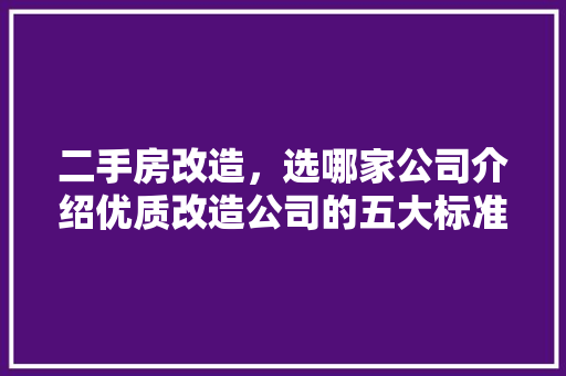 二手房改造，选哪家公司介绍优质改造公司的五大标准