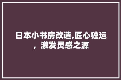 日本小书房改造,匠心独运，激发灵感之源