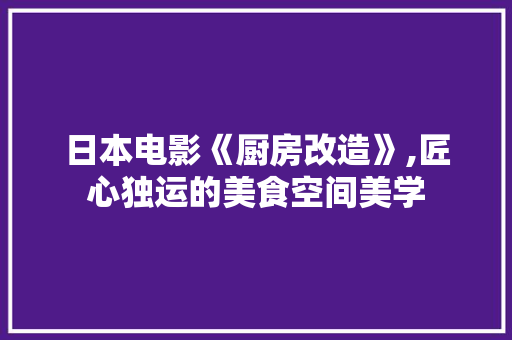 日本电影《厨房改造》,匠心独运的美食空间美学