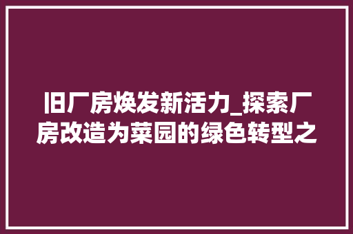 旧厂房焕发新活力_探索厂房改造为菜园的绿色转型之路 庭院装修