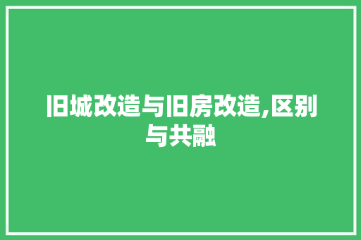 旧城改造与旧房改造,区别与共融