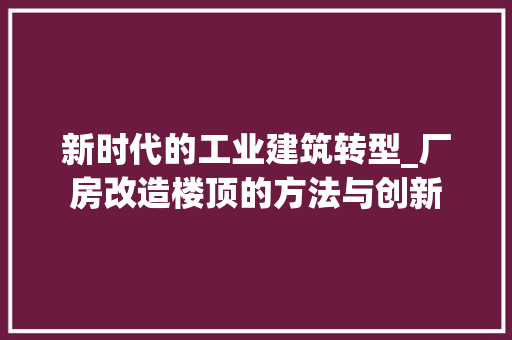 新时代的工业建筑转型_厂房改造楼顶的方法与创新