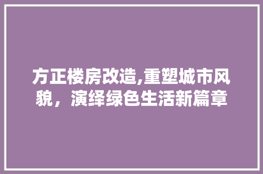 方正楼房改造,重塑城市风貌，演绎绿色生活新篇章