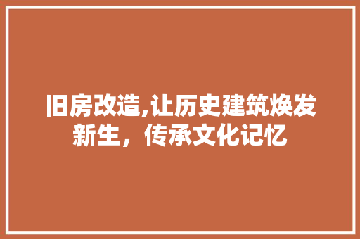 旧房改造,让历史建筑焕发新生，传承文化记忆