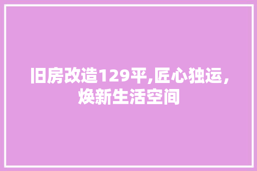 旧房改造129平,匠心独运，焕新生活空间
