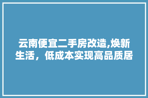 云南便宜二手房改造,焕新生活，低成本实现高品质居住