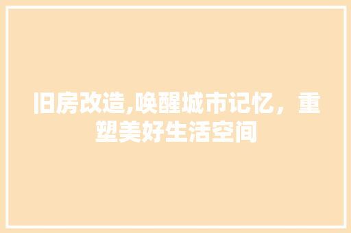 旧房改造,唤醒城市记忆，重塑美好生活空间
