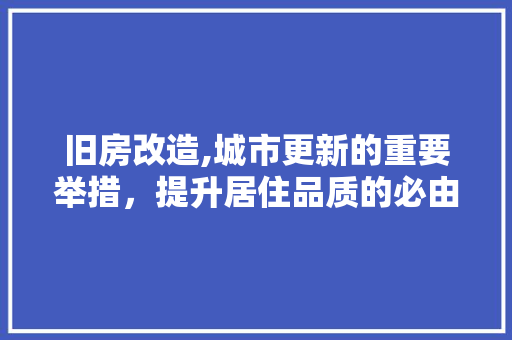 旧房改造,城市更新的重要举措，提升居住品质的必由之路
