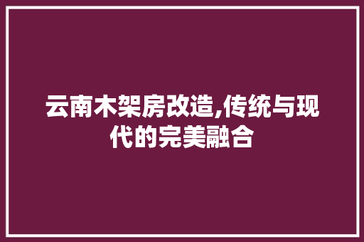 云南木架房改造,传统与现代的完美融合