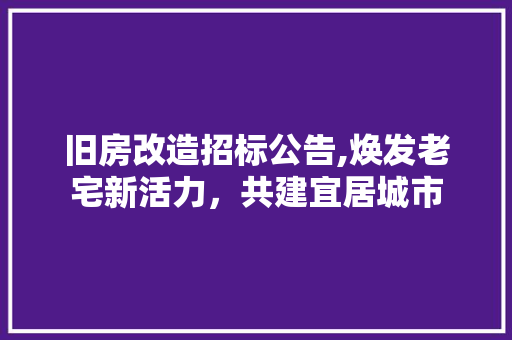 旧房改造招标公告,焕发老宅新活力，共建宜居城市