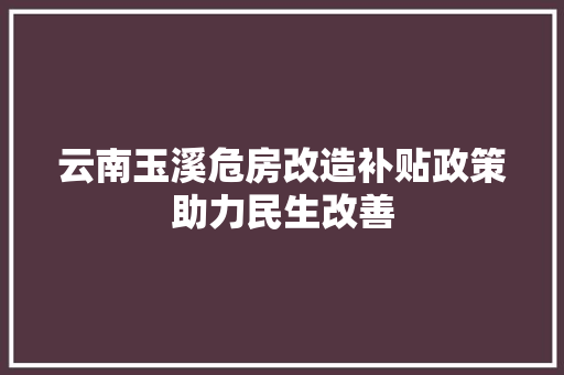 云南玉溪危房改造补贴政策助力民生改善