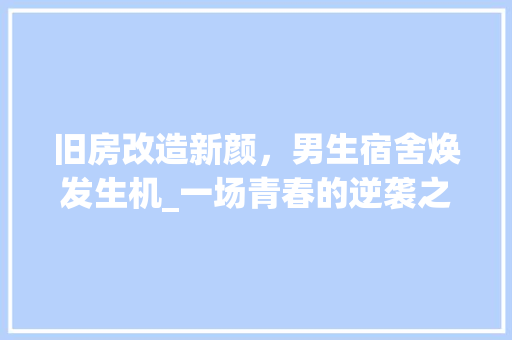 旧房改造新颜，男生宿舍焕发生机_一场青春的逆袭之旅