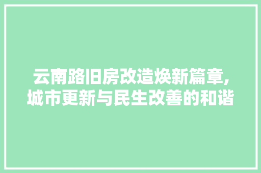 云南路旧房改造焕新篇章,城市更新与民生改善的和谐共鸣