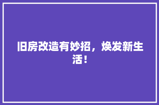 旧房改造有妙招，焕发新生活！