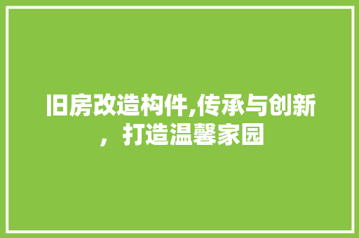 旧房改造构件,传承与创新，打造温馨家园