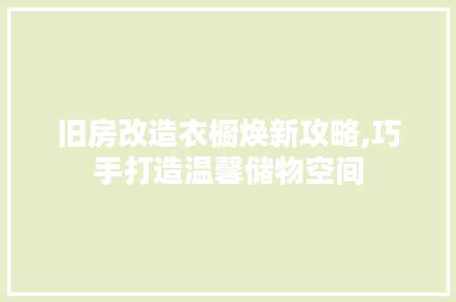 旧房改造衣橱焕新攻略,巧手打造温馨储物空间