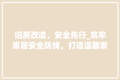 旧房改造，安全先行_筑牢家居安全防线，打造温馨家园