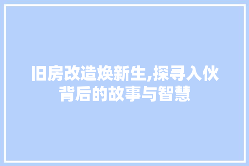 旧房改造焕新生,探寻入伙背后的故事与智慧