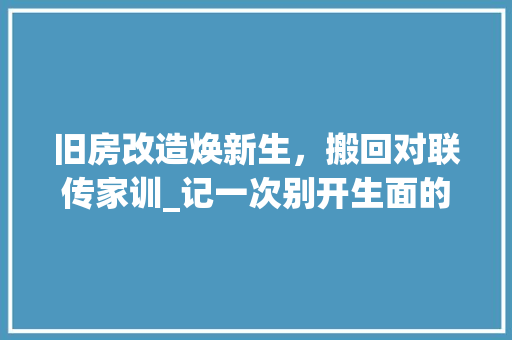 旧房改造焕新生，搬回对联传家训_记一次别开生面的家庭搬迁